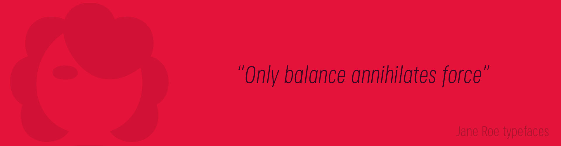 Jane Roe Typefaces. Only balance annihilates force.